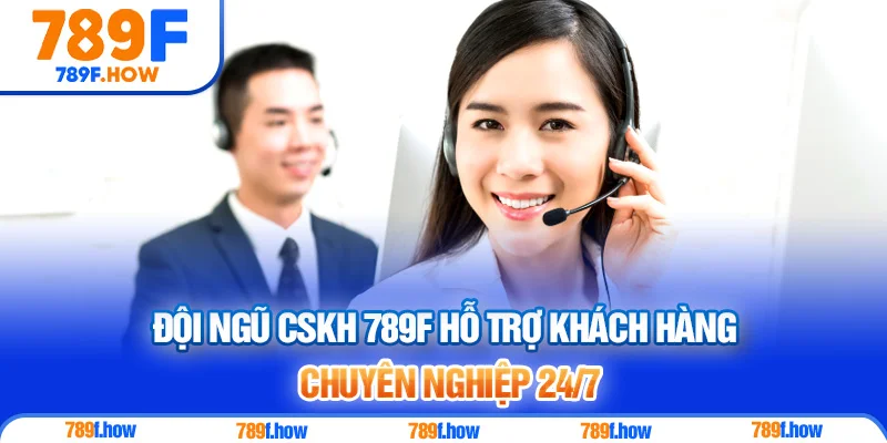 Đội ngũ CSKH 789F hỗ trợ khách hàng chuyên nghiệp 24/7